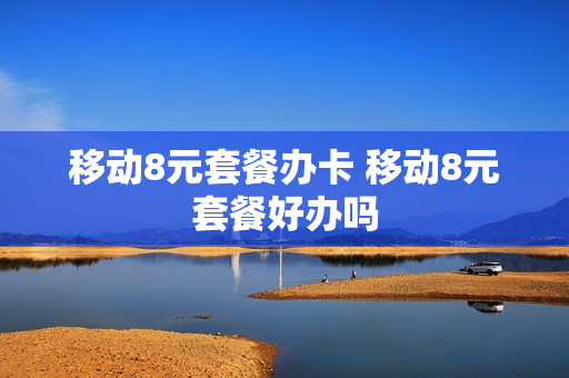 移动8元套餐办卡 移动8元套餐好办吗