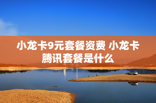 小龙卡9元套餐资费 小龙卡腾讯套餐是什么