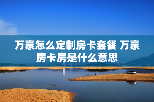 万豪怎么定制房卡套餐 万豪房卡房是什么意思