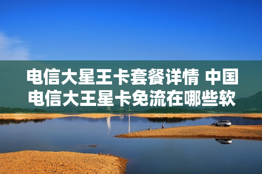 电信大星王卡套餐详情 中国电信大王星卡免流在哪些软件