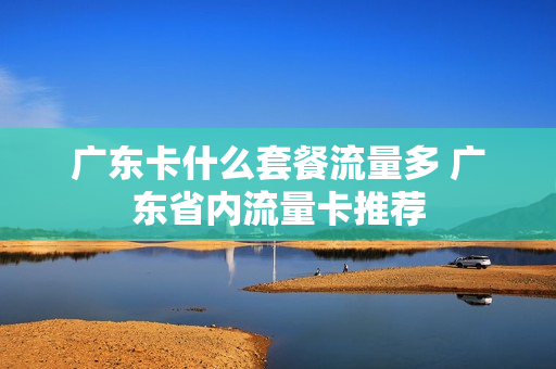 广东卡什么套餐流量多 广东省内流量卡推荐