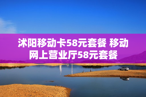 沭阳移动卡58元套餐 移动网上营业厅58元套餐