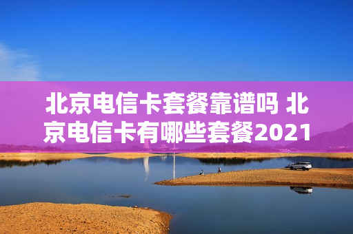 北京电信卡套餐靠谱吗 北京电信卡有哪些套餐2021