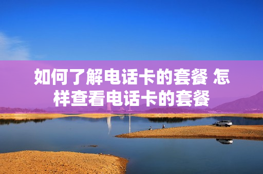 如何了解电话卡的套餐 怎样查看电话卡的套餐