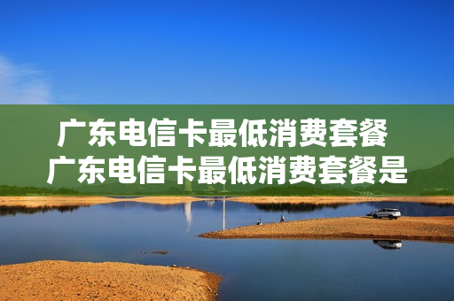广东电信卡最低消费套餐 广东电信卡最低消费套餐是多少