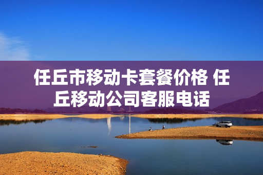 任丘市移动卡套餐价格 任丘移动公司客服电话