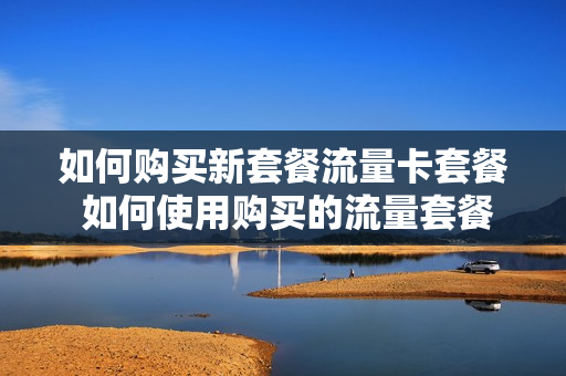 如何购买新套餐流量卡套餐 如何使用购买的流量套餐