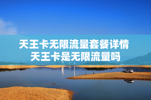 天王卡无限流量套餐详情 天王卡是无限流量吗