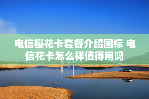 电信樱花卡套餐介绍图标 电信花卡怎么样值得用吗