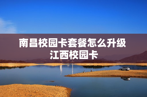 南昌校园卡套餐怎么升级 江西校园卡