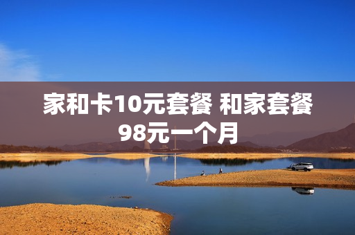 家和卡10元套餐 和家套餐98元一个月