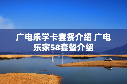 广电乐学卡套餐介绍 广电乐家58套餐介绍