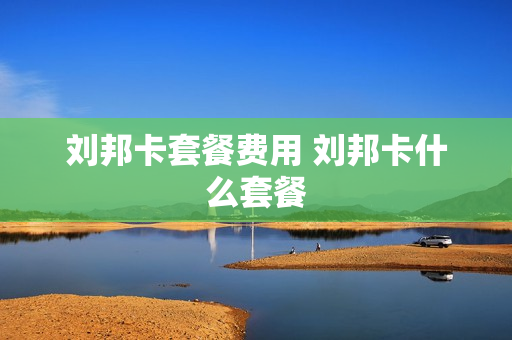 刘邦卡套餐费用 刘邦卡什么套餐