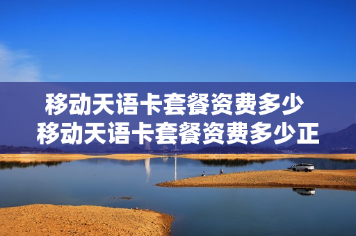 移动天语卡套餐资费多少 移动天语卡套餐资费多少正常