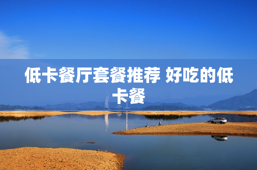 低卡餐厅套餐推荐 好吃的低卡餐