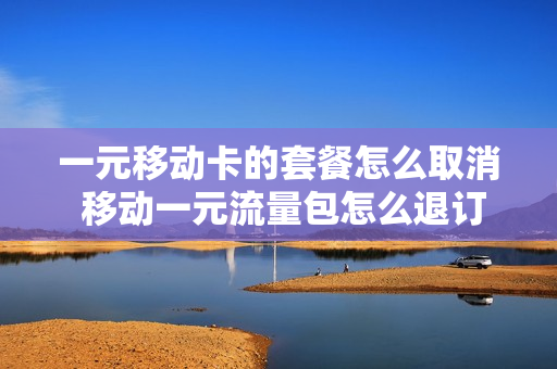 一元移动卡的套餐怎么取消 移动一元流量包怎么退订