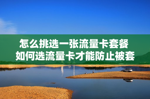怎么挑选一张流量卡套餐 如何选流量卡才能防止被套路