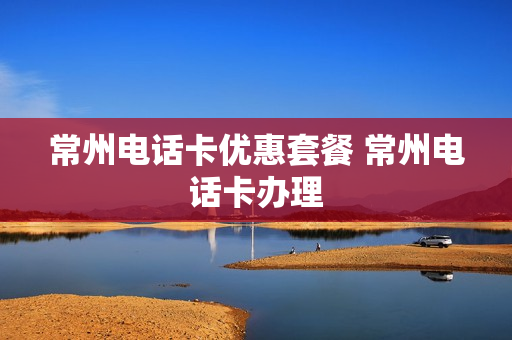 常州电话卡优惠套餐 常州电话卡办理