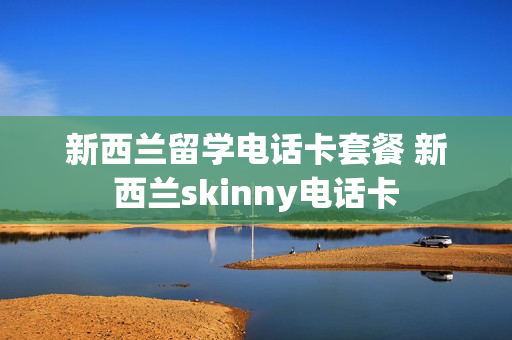 新西兰留学电话卡套餐 新西兰skinny电话卡