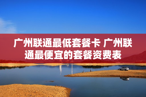 广州联通最低套餐卡 广州联通最便宜的套餐资费表