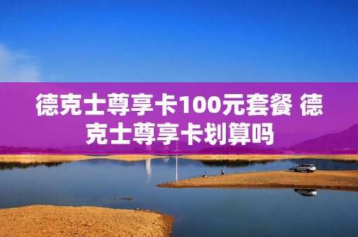 德克士尊享卡100元套餐 德克士尊享卡划算吗