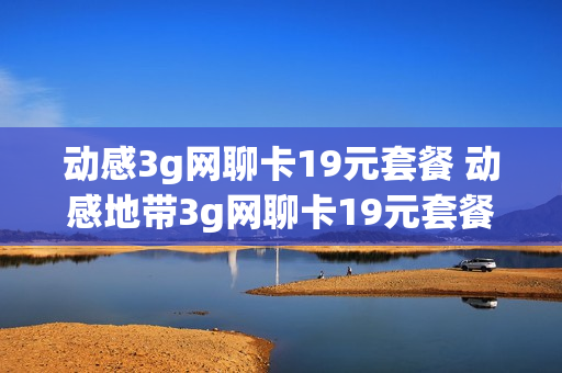 动感3g网聊卡19元套餐 动感地带3g网聊卡19元套餐换4g