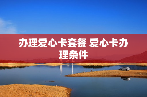 办理爱心卡套餐 爱心卡办理条件