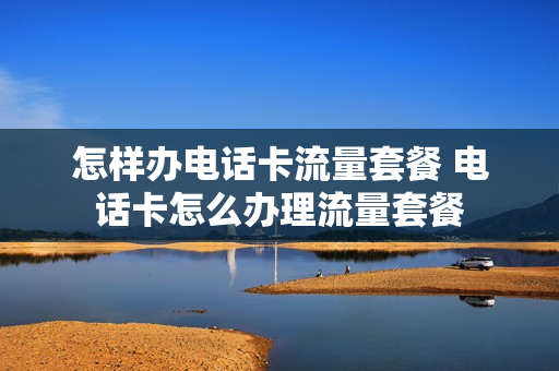 怎样办电话卡流量套餐 电话卡怎么办理流量套餐