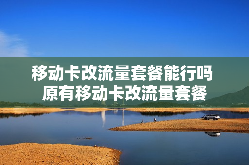 移动卡改流量套餐能行吗 原有移动卡改流量套餐