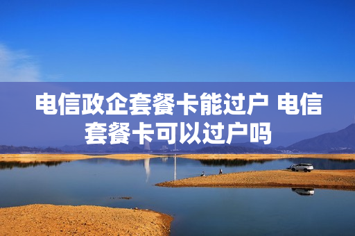 电信政企套餐卡能过户 电信套餐卡可以过户吗