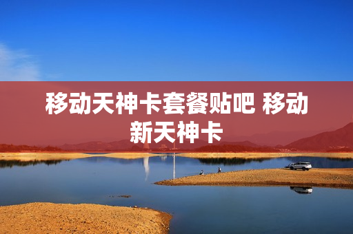 移动天神卡套餐贴吧 移动新天神卡