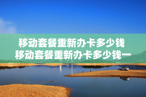 移动套餐重新办卡多少钱 移动套餐重新办卡多少钱一张