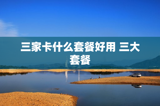 三家卡什么套餐好用 三大套餐