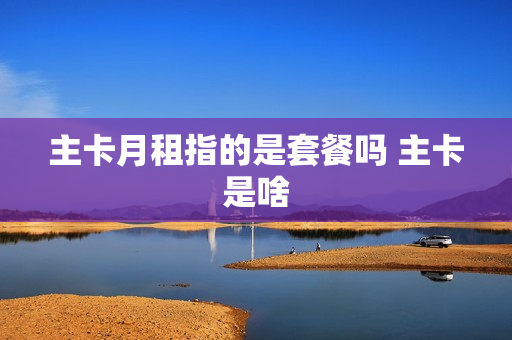 主卡月租指的是套餐吗 主卡是啥