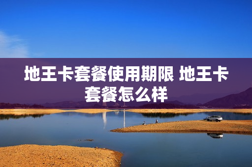 地王卡套餐使用期限 地王卡套餐怎么样