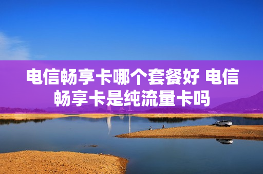电信畅享卡哪个套餐好 电信畅享卡是纯流量卡吗