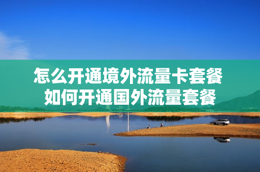 怎么开通境外流量卡套餐 如何开通国外流量套餐