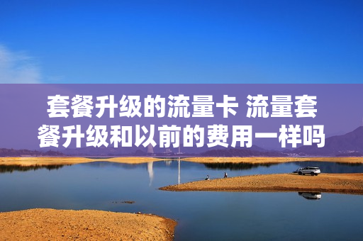套餐升级的流量卡 流量套餐升级和以前的费用一样吗