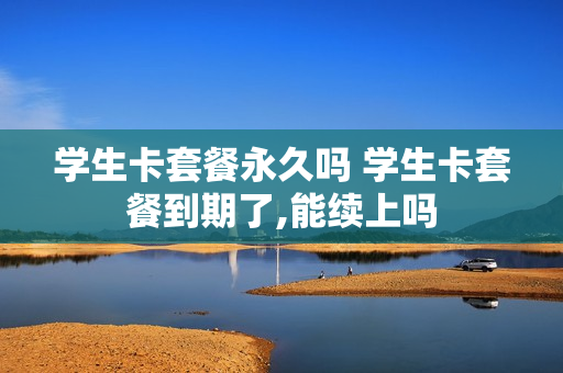 学生卡套餐永久吗 学生卡套餐到期了,能续上吗