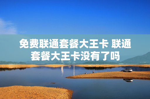 免费联通套餐大王卡 联通套餐大王卡没有了吗