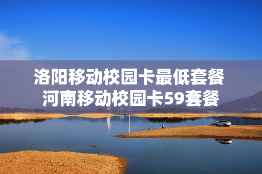 洛阳移动校园卡最低套餐 河南移动校园卡59套餐
