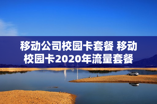 移动公司校园卡套餐 移动校园卡2020年流量套餐