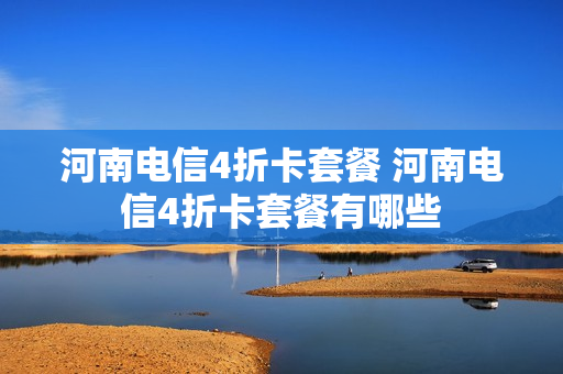 河南电信4折卡套餐 河南电信4折卡套餐有哪些