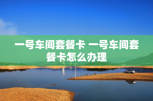 一号车间套餐卡 一号车间套餐卡怎么办理