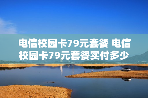 电信校园卡79元套餐 电信校园卡79元套餐实付多少钱