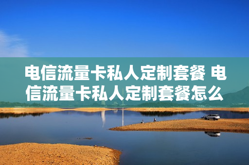 电信流量卡私人定制套餐 电信流量卡私人定制套餐怎么取消
