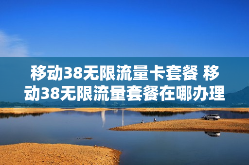移动38无限流量卡套餐 移动38无限流量套餐在哪办理