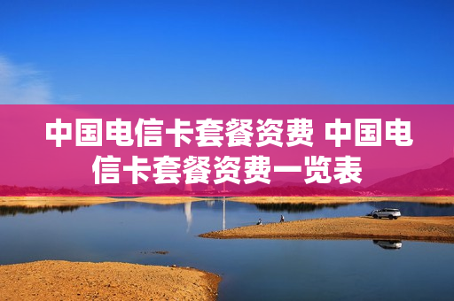 中国电信卡套餐资费 中国电信卡套餐资费一览表
