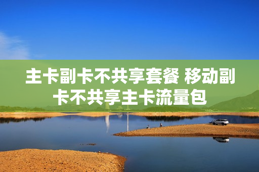 主卡副卡不共享套餐 移动副卡不共享主卡流量包