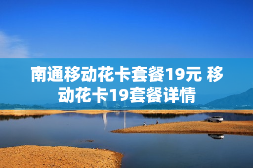 南通移动花卡套餐19元 移动花卡19套餐详情